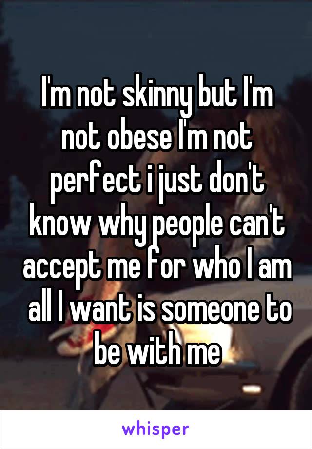 I'm not skinny but I'm not obese I'm not perfect i just don't know why people can't accept me for who I am  all I want is someone to be with me