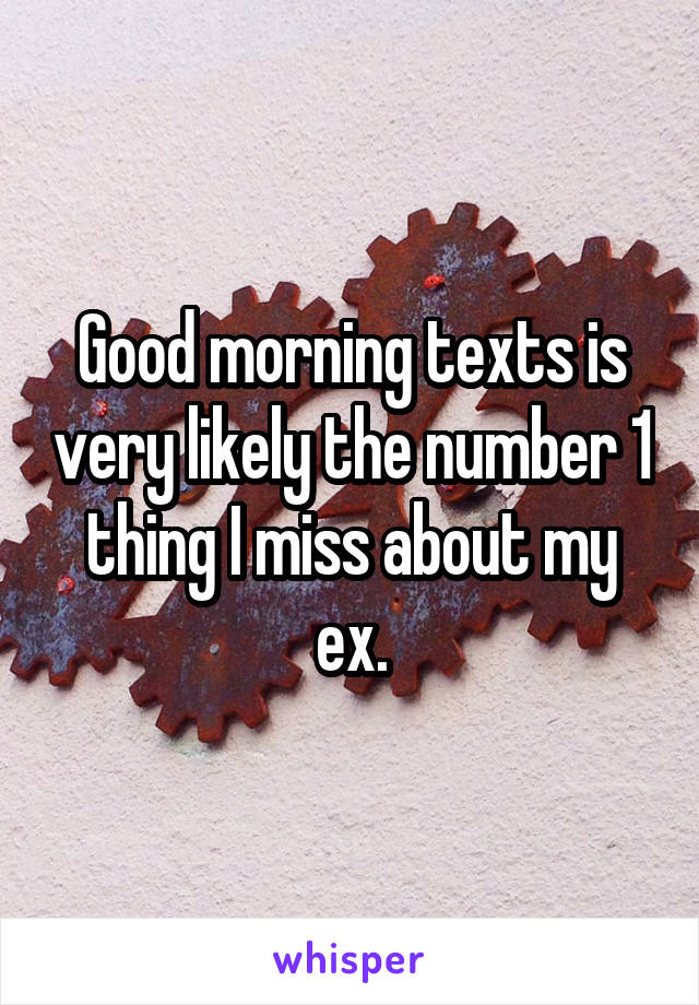 Good morning texts is very likely the number 1 thing I miss about my ex.