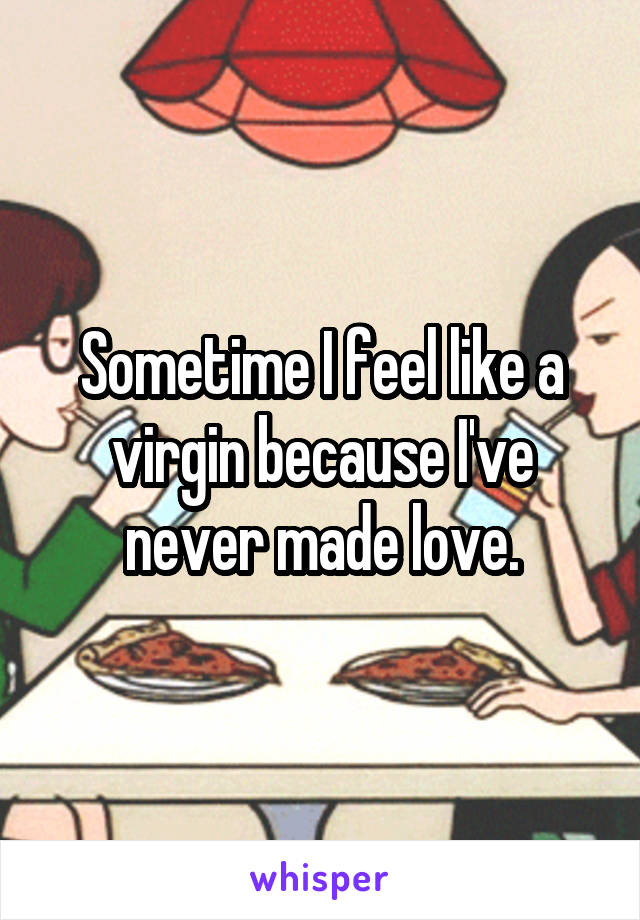 Sometime I feel like a virgin because I've never made love.