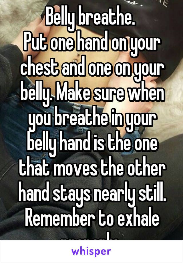 Belly breathe. 
Put one hand on your chest and one on your belly. Make sure when you breathe in your belly hand is the one that moves the other hand stays nearly still. Remember to exhale properly. 