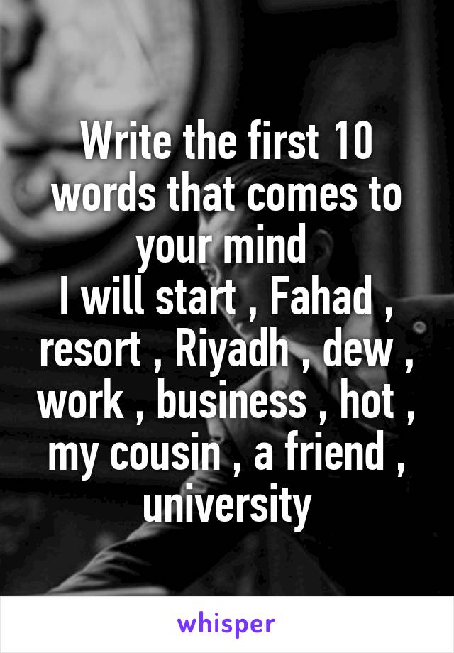 Write the first 10 words that comes to your mind 
I will start , Fahad , resort , Riyadh , dew , work , business , hot , my cousin , a friend , university