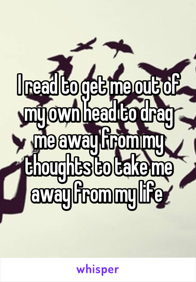 I read to get me out of my own head to drag me away from my thoughts to take me away from my life 