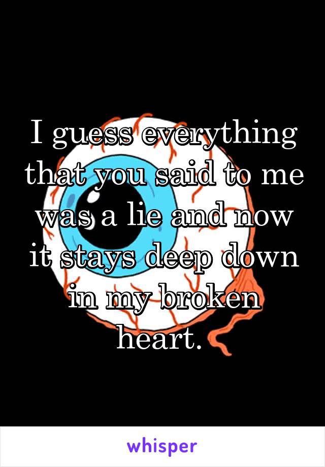 I guess everything that you said to me was a lie and now it stays deep down in my broken heart. 