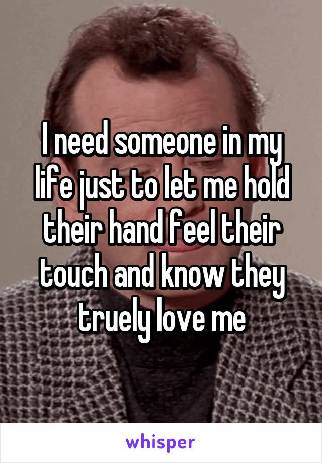 I need someone in my life just to let me hold their hand feel their touch and know they truely love me