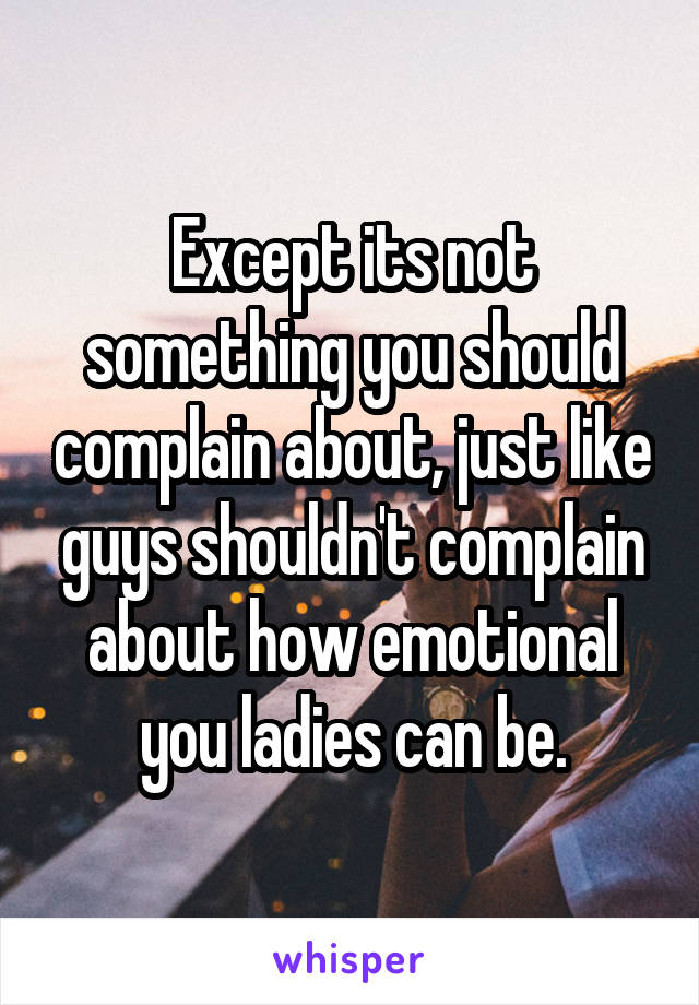 Except its not something you should complain about, just like guys shouldn't complain about how emotional you ladies can be.