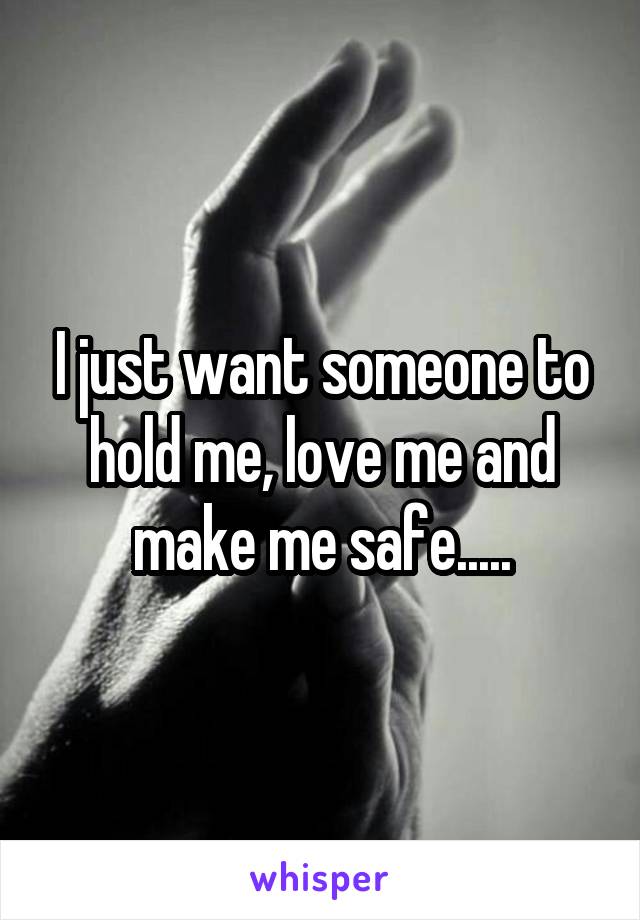 I just want someone to hold me, love me and make me safe.....