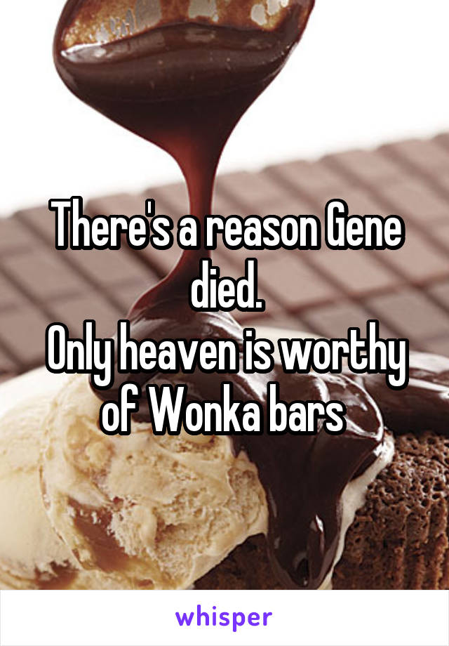 There's a reason Gene died.
Only heaven is worthy of Wonka bars 