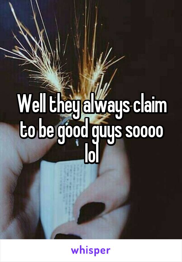 Well they always claim to be good guys soooo lol