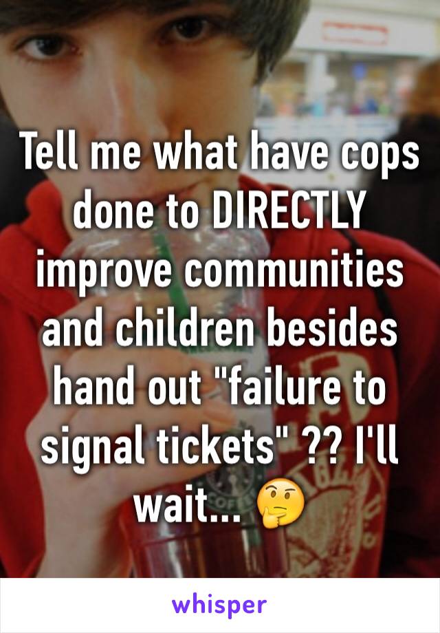 Tell me what have cops done to DIRECTLY improve communities and children besides hand out "failure to signal tickets" ?? I'll wait... 🤔