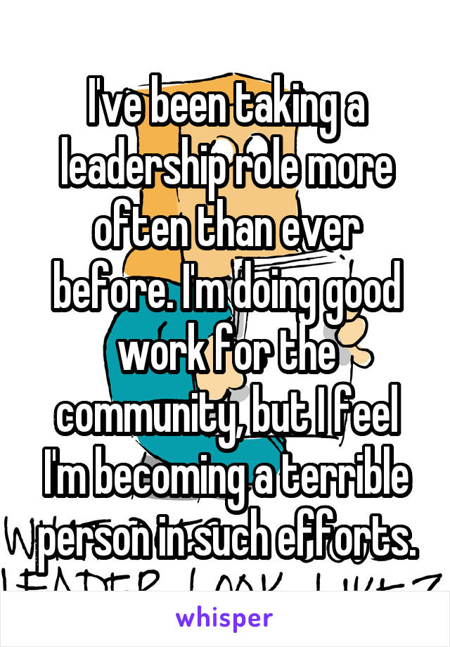 I've been taking a leadership role more often than ever before. I'm doing good work for the community, but I feel I'm becoming a terrible person in such efforts.