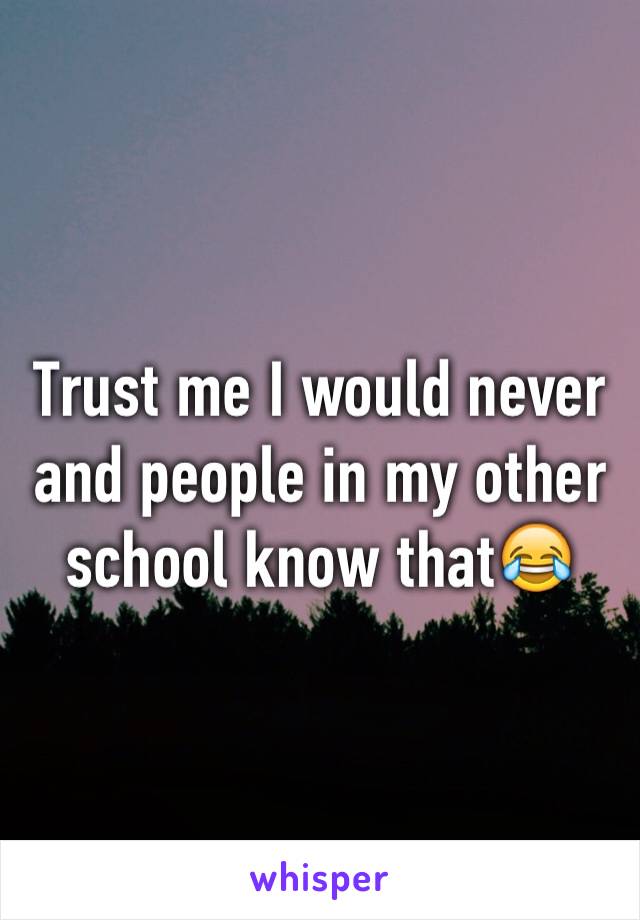 Trust me I would never and people in my other school know that😂