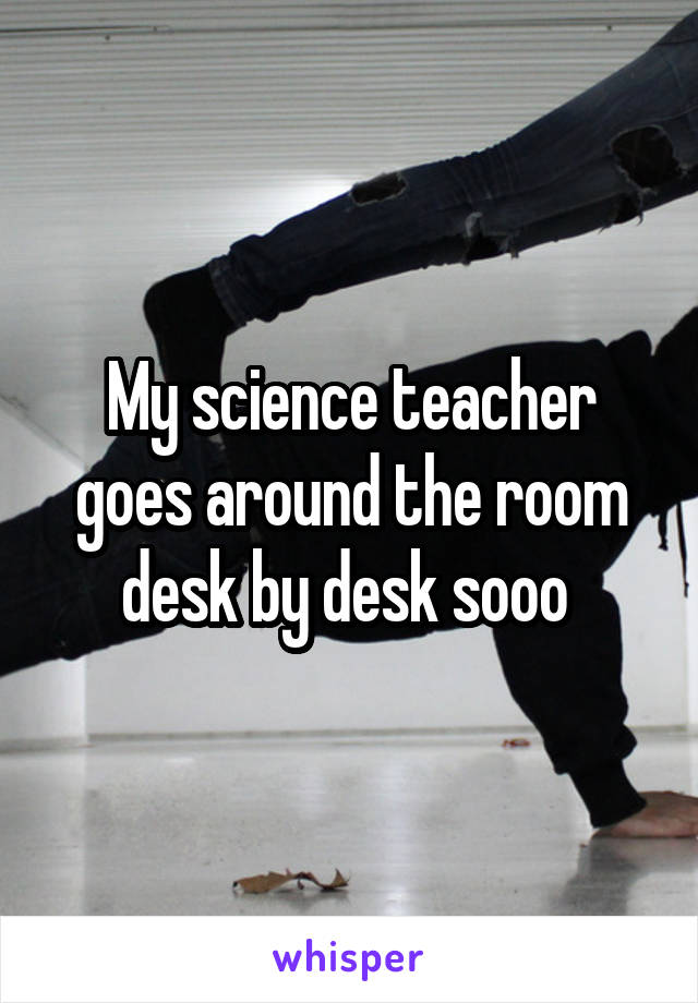 My science teacher goes around the room desk by desk sooo 
