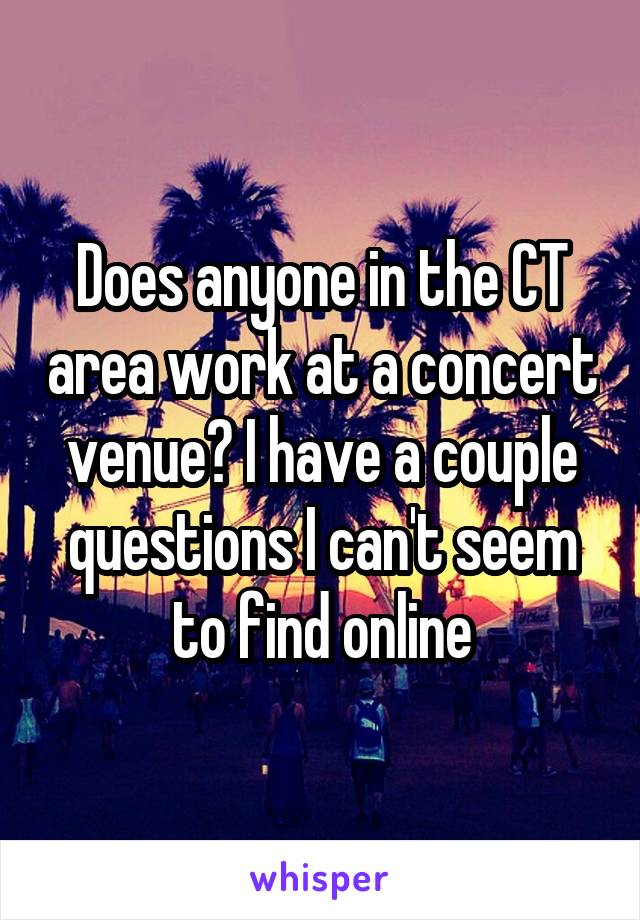 Does anyone in the CT area work at a concert venue? I have a couple questions I can't seem to find online