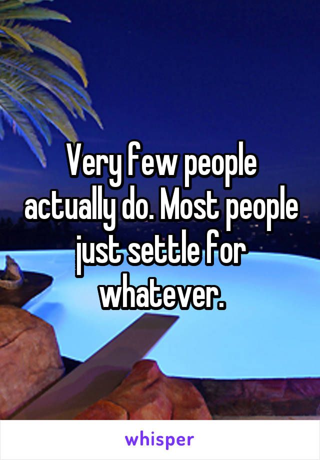 Very few people actually do. Most people just settle for whatever.