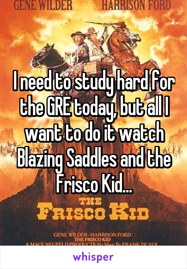 I need to study hard for the GRE today, but all I want to do it watch Blazing Saddles and the Frisco Kid...