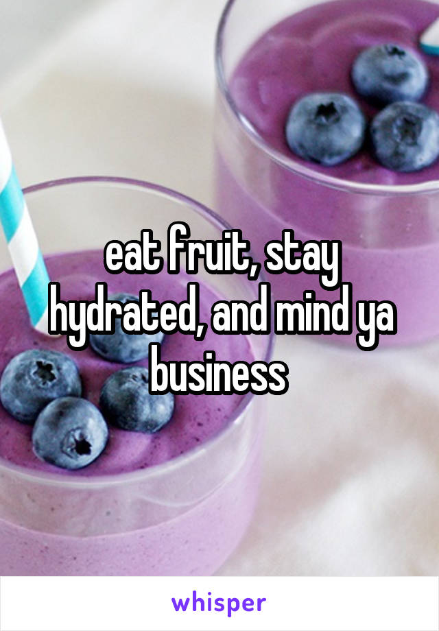 eat fruit, stay hydrated, and mind ya business 