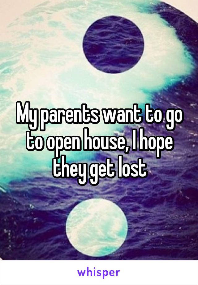 My parents want to go to open house, I hope they get lost