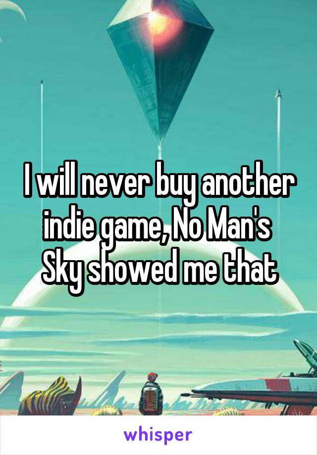 I will never buy another indie game, No Man's  Sky showed me that