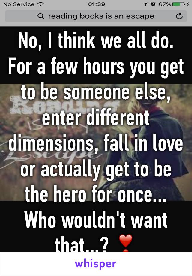 No, I think we all do.
For a few hours you get to be someone else, enter different dimensions, fall in love or actually get to be the hero for once... Who wouldn't want that...? ❣