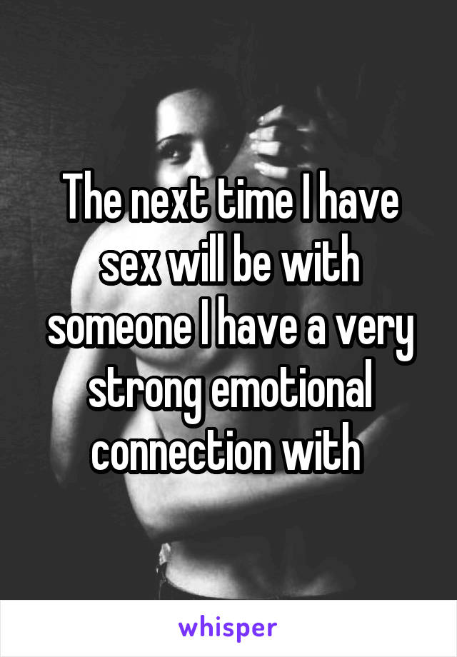 The next time I have sex will be with someone I have a very strong emotional connection with 