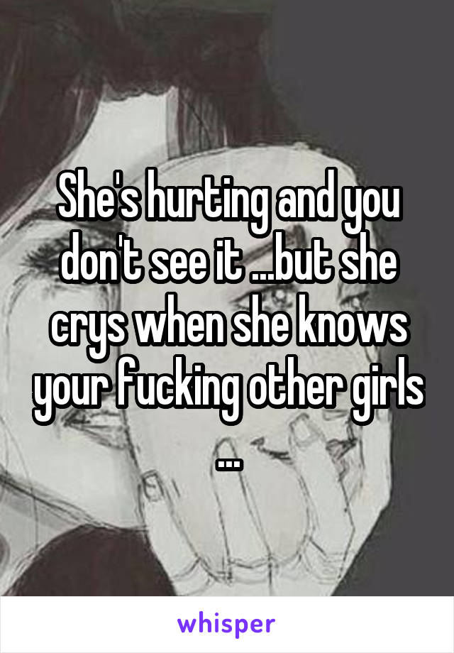 She's hurting and you don't see it ...but she crys when she knows your fucking other girls ...