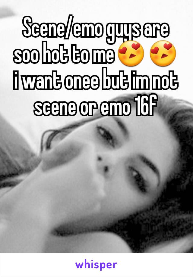 Scene/emo guys are soo hot to me😍😍 i want onee but im not scene or emo 16f