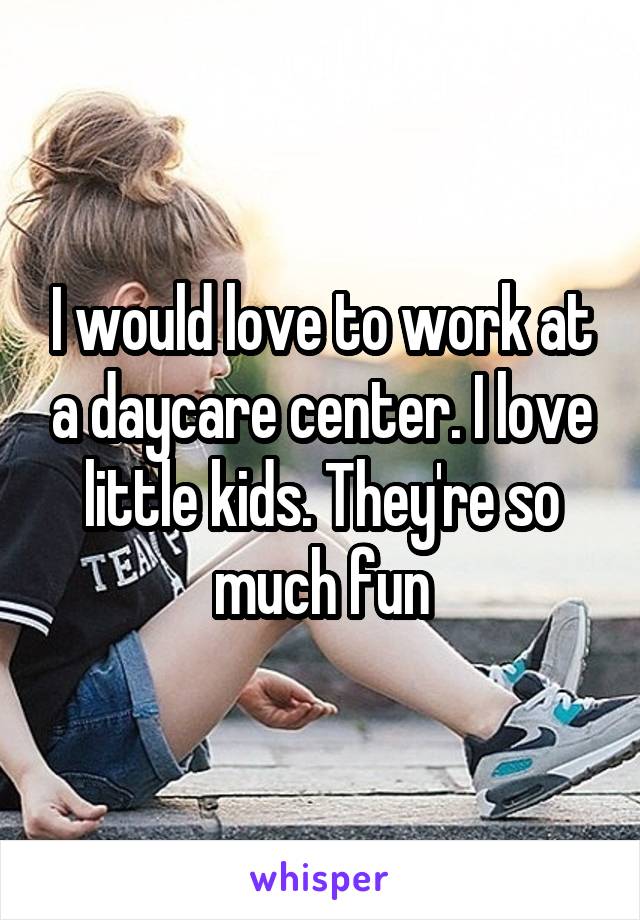 I would love to work at a daycare center. I love little kids. They're so much fun