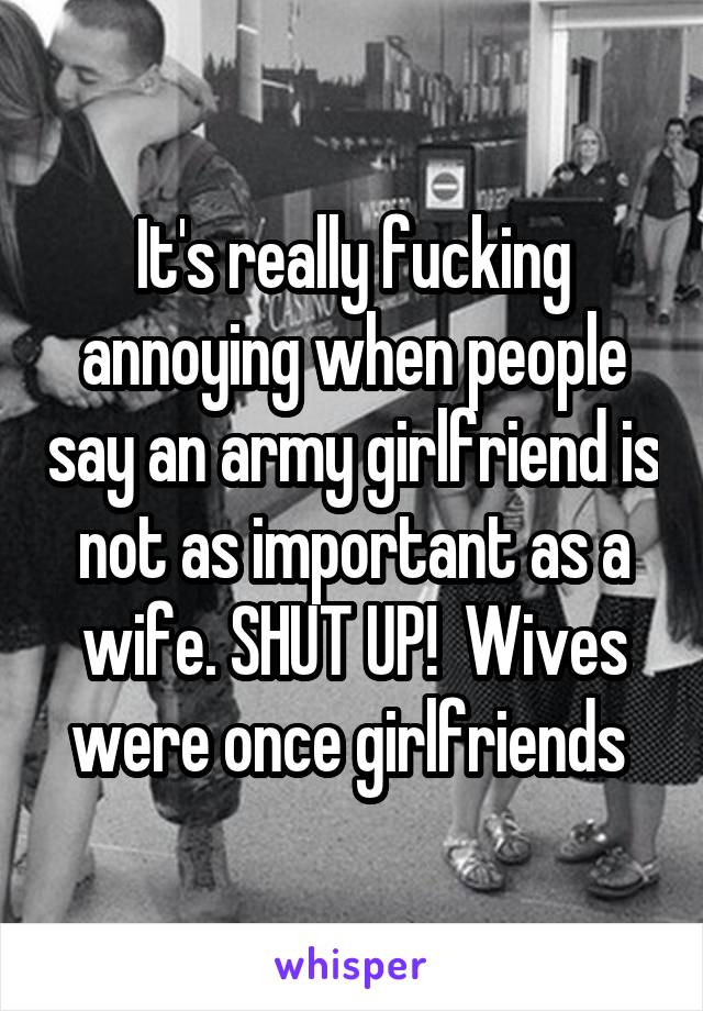 It's really fucking annoying when people say an army girlfriend is not as important as a wife. SHUT UP!  Wives were once girlfriends 