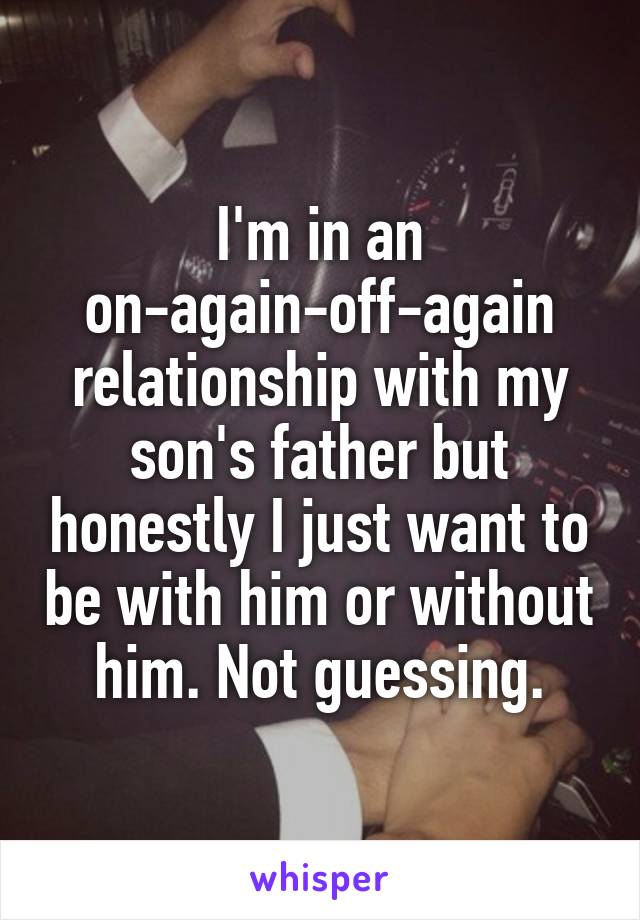 I'm in an on-again-off-again relationship with my son's father but honestly I just want to be with him or without him. Not guessing.