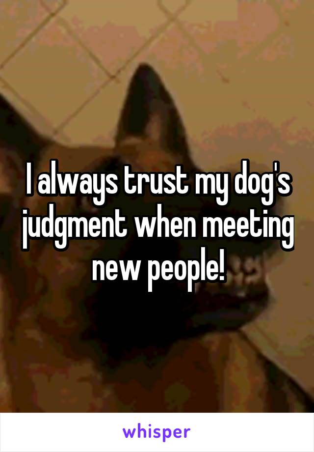 I always trust my dog's judgment when meeting new people!