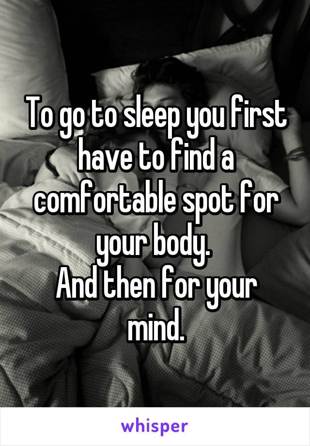 To go to sleep you first have to find a comfortable spot for your body. 
And then for your mind.