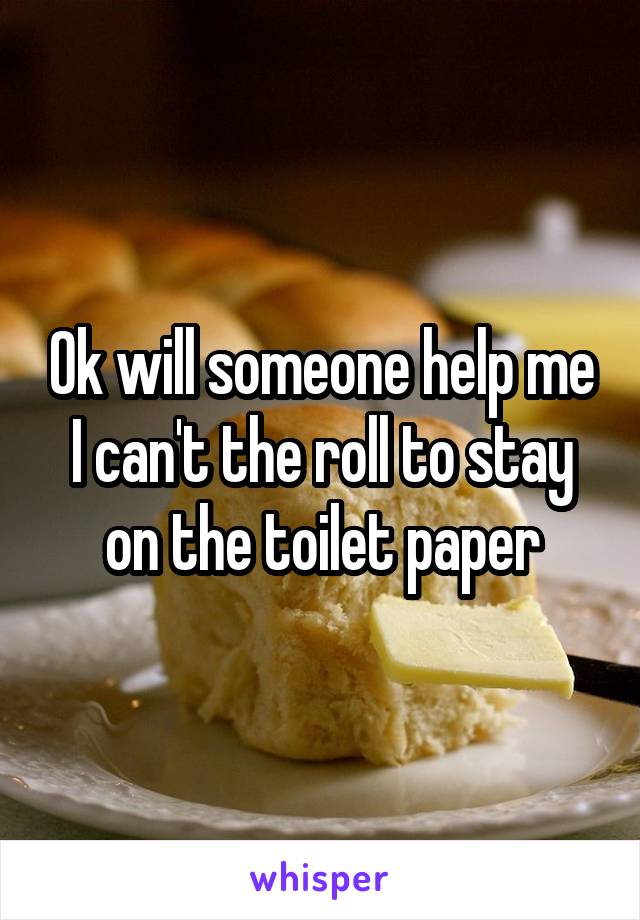 Ok will someone help me I can't the roll to stay on the toilet paper