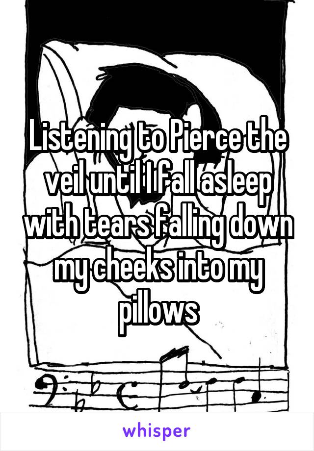 Listening to Pierce the veil until I fall asleep with tears falling down my cheeks into my pillows