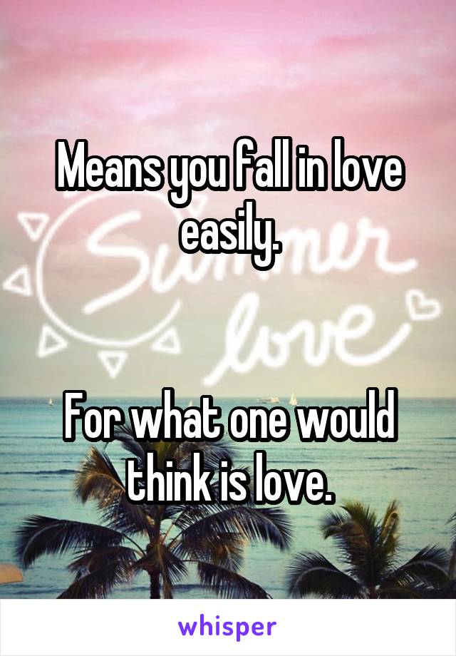 Means you fall in love easily.


For what one would think is love.