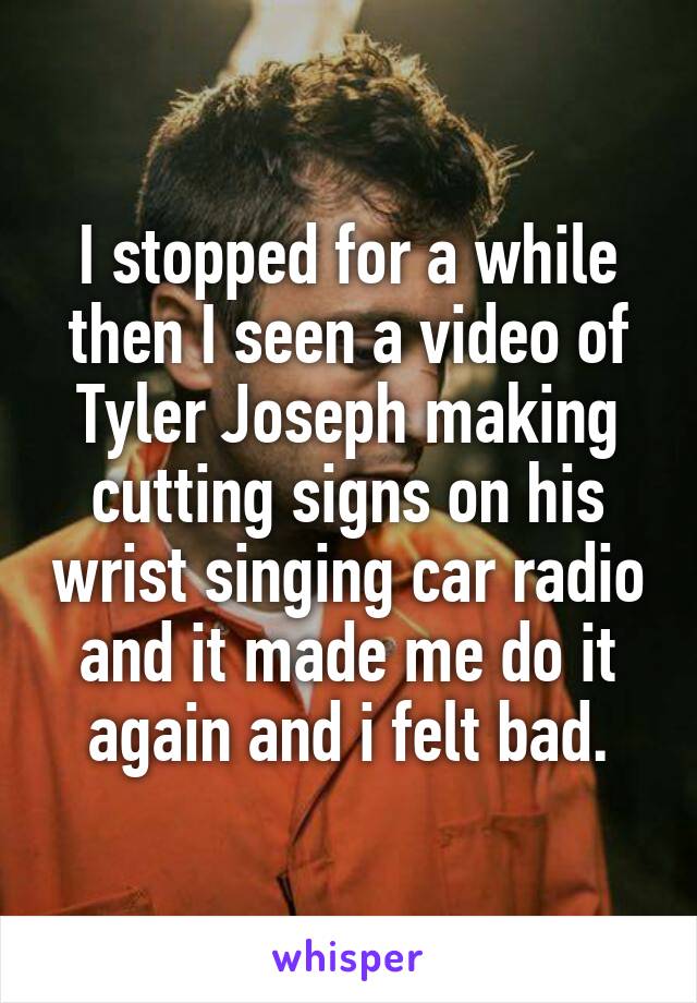 I stopped for a while then I seen a video of Tyler Joseph making cutting signs on his wrist singing car radio and it made me do it again and i felt bad.