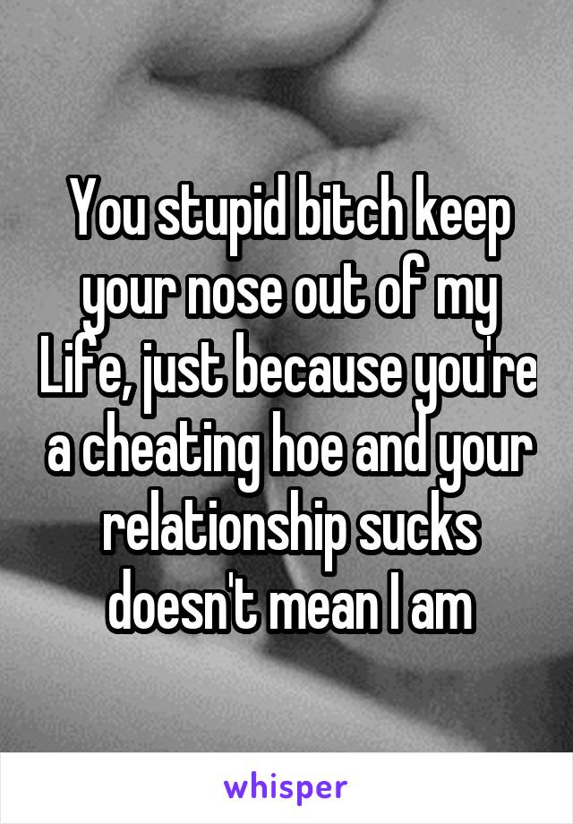 You stupid bitch keep your nose out of my Life, just because you're a cheating hoe and your relationship sucks doesn't mean I am