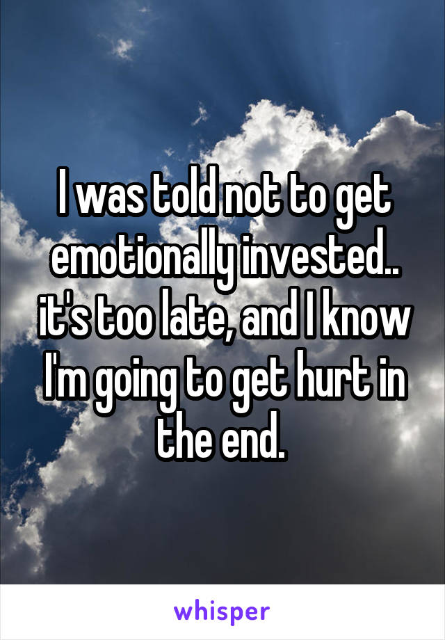 I was told not to get emotionally invested.. it's too late, and I know I'm going to get hurt in the end. 