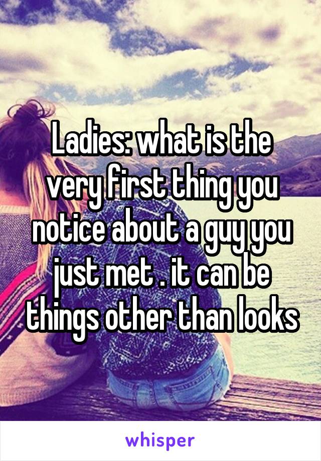 Ladies: what is the very first thing you notice about a guy you just met . it can be things other than looks