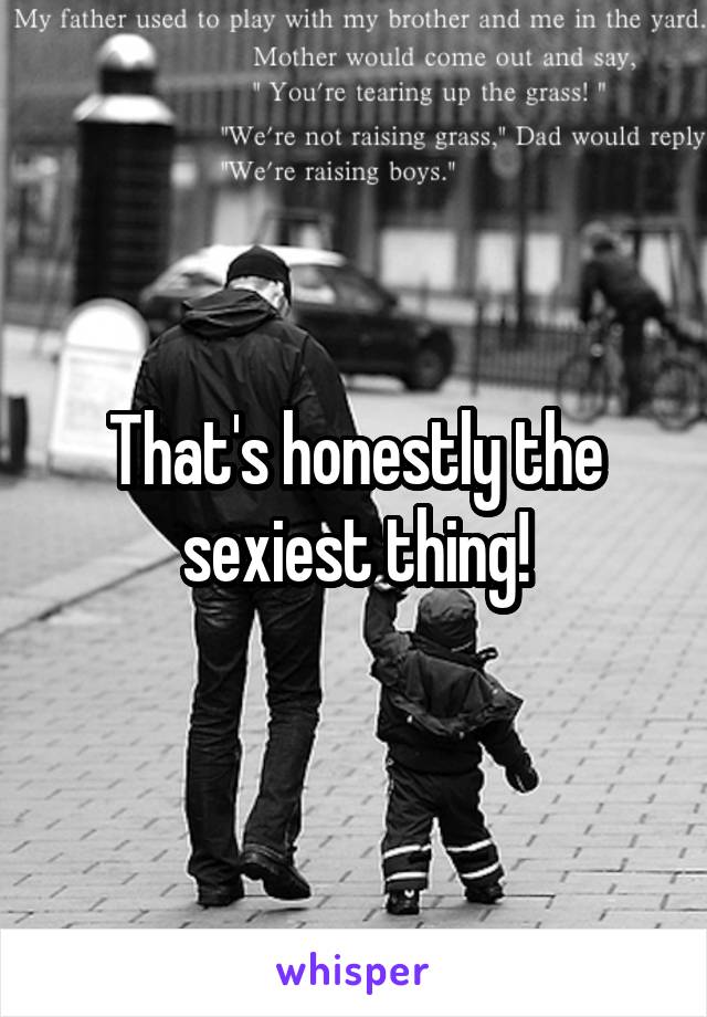 That's honestly the sexiest thing!