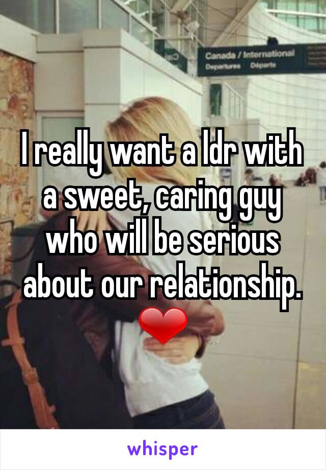 I really want a ldr with a sweet, caring guy who will be serious about our relationship. ❤