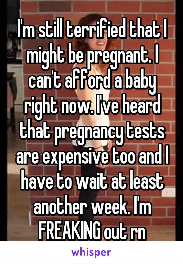 I'm still terrified that I might be pregnant. I can't afford a baby right now. I've heard that pregnancy tests are expensive too and I have to wait at least another week. I'm FREAKING out rn