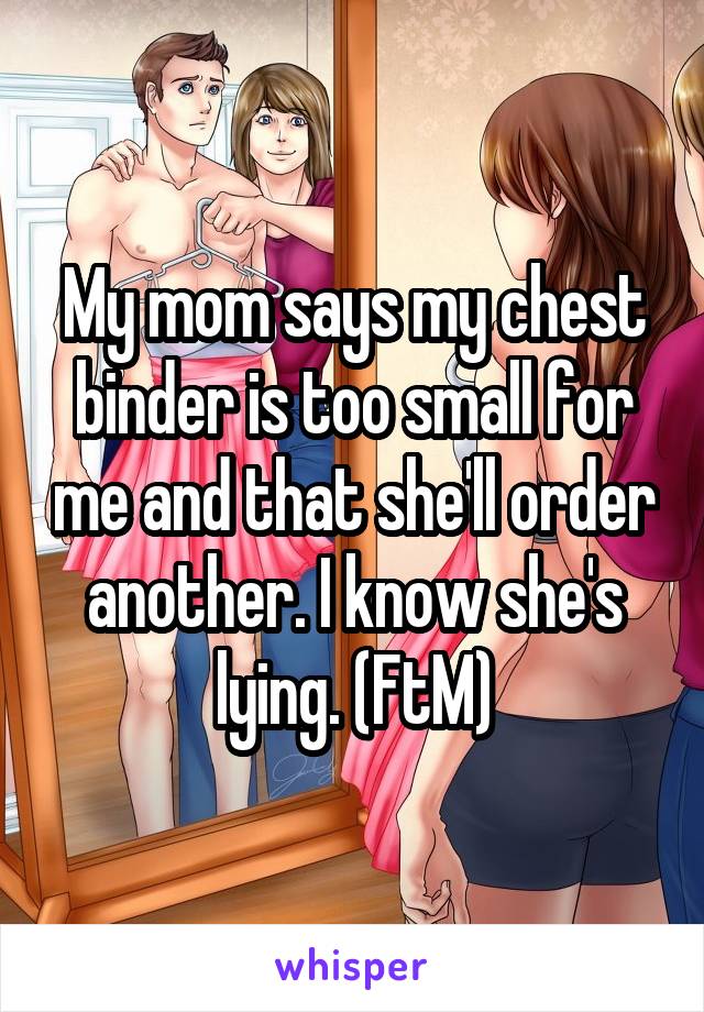 My mom says my chest binder is too small for me and that she'll order another. I know she's lying. (FtM)