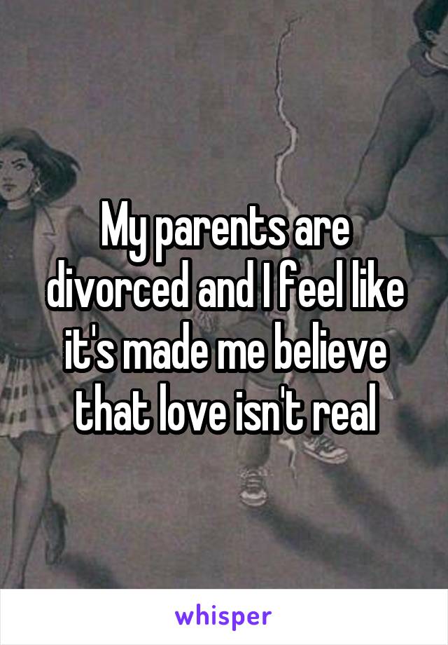 My parents are divorced and I feel like it's made me believe that love isn't real