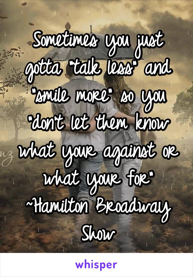 Sometimes you just gotta "talk less" and "smile more" so you "don't let them know what your against or what your for"
~Hamilton Broadway Show