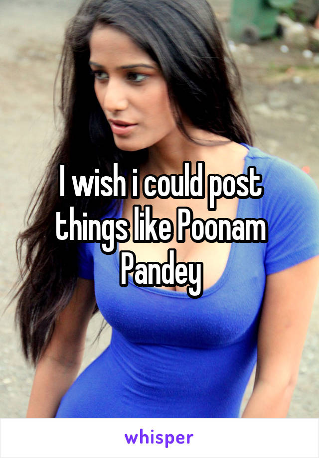 I wish i could post things like Poonam Pandey