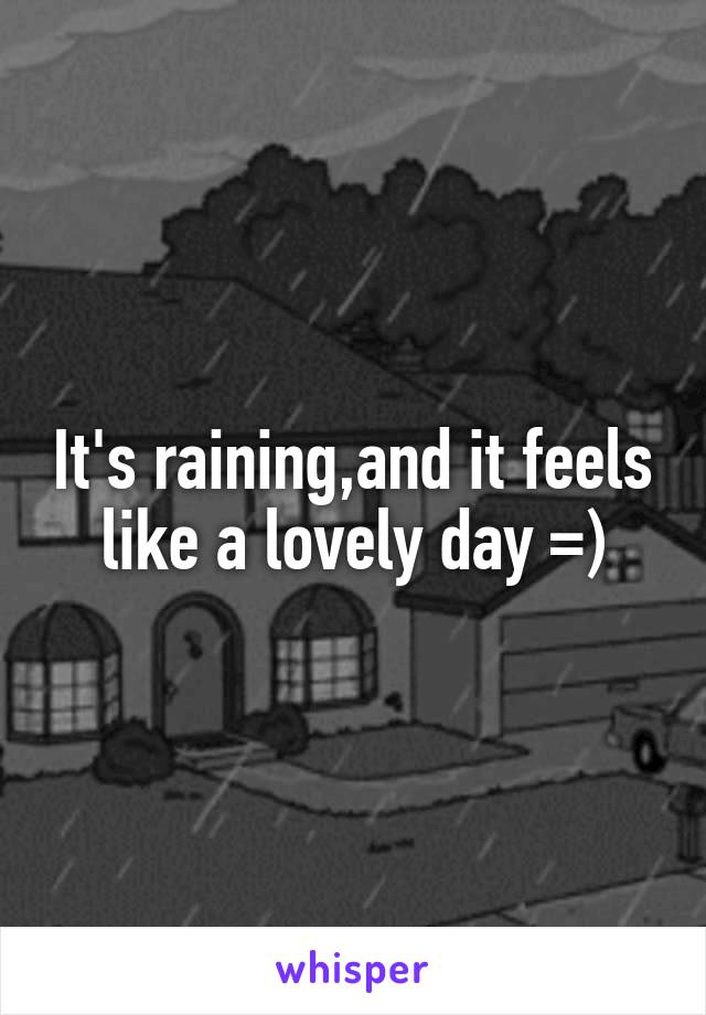 It's raining,and it feels like a lovely day =)