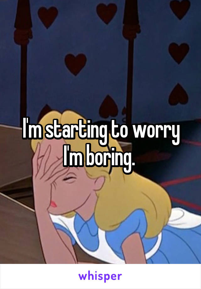 I'm starting to worry I'm boring. 