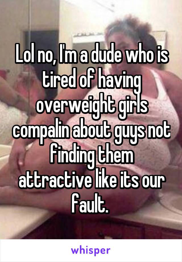 Lol no, I'm a dude who is tired of having overweight girls compalin about guys not finding them attractive like its our fault. 