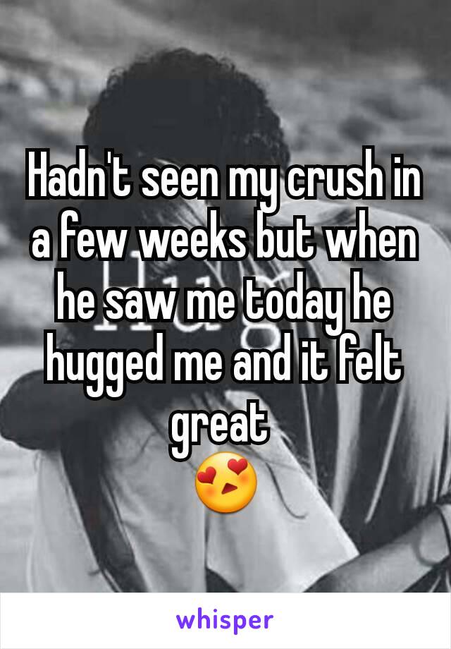 Hadn't seen my crush in a few weeks but when he saw me today he hugged me and it felt great 
 😍 