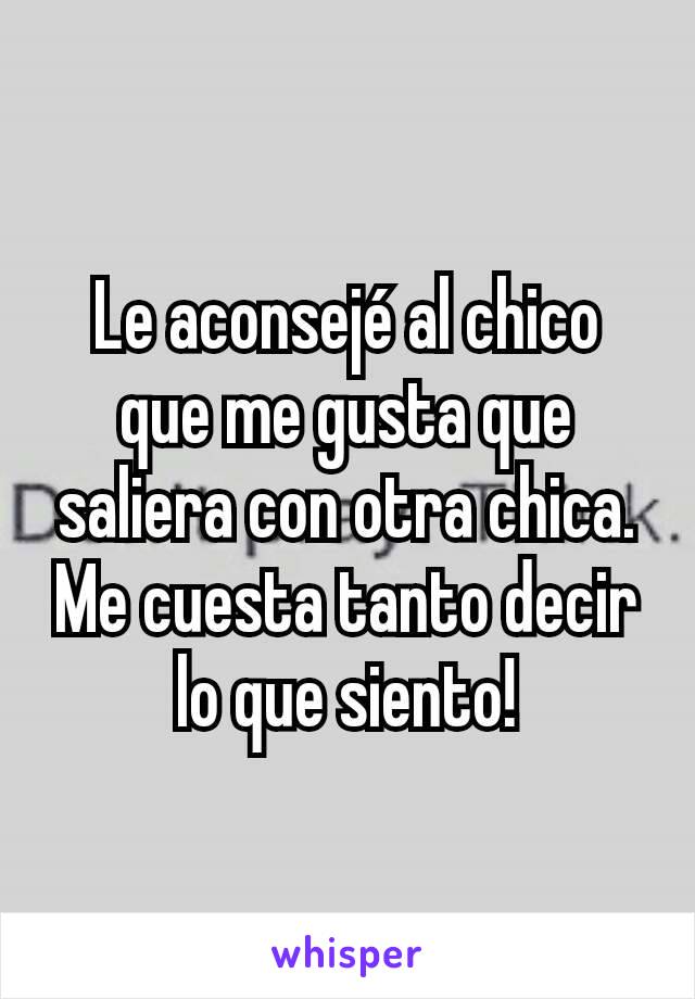 Le aconsejé al chico que me gusta que saliera con otra chica.
Me cuesta tanto decir lo que siento!